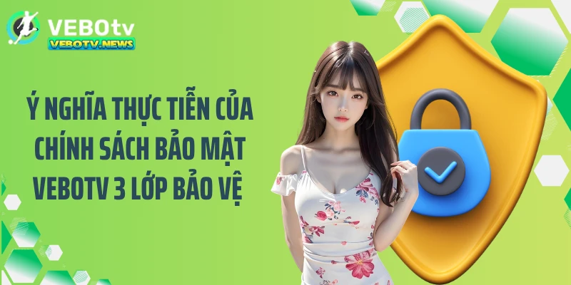 Ý nghĩa thực tiễn của chính sách bảo mật VEBOTV 3 lớp bảo vệ